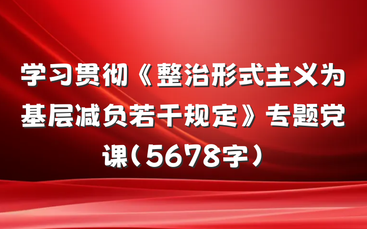 学习贯彻《整治形式主义为基层减负若干规定》专题党课（5678字）