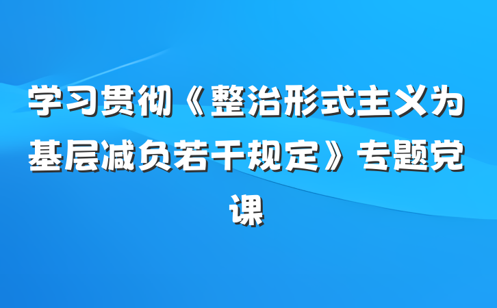 学习贯彻《整治形式主义为基层减负若干规定》专题党课