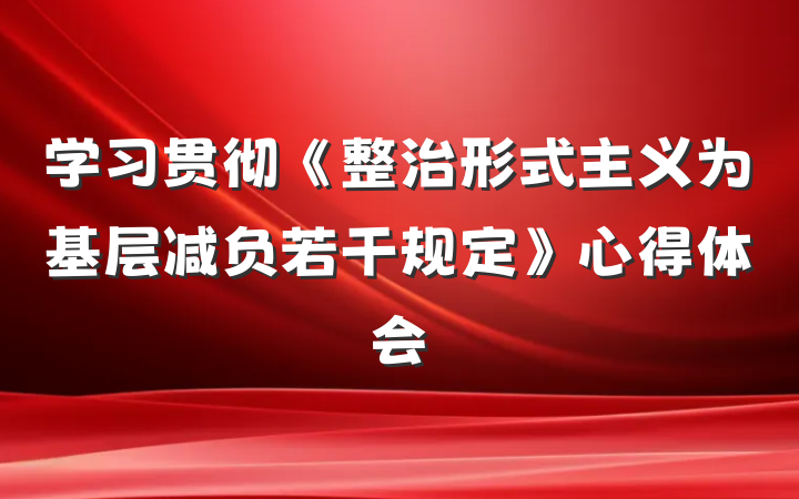 学习贯彻《整治形式主义为基层减负若干规定》心得体会