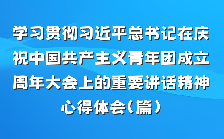 学习贯彻习近平总书记在庆祝中国共产主义青年团成立周年大会上的重要讲话精神心得体会（篇）