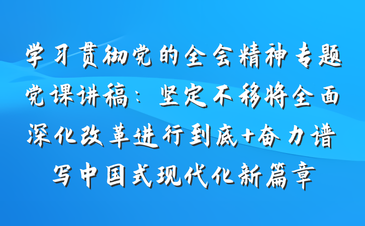 学习贯彻党的全会精神专题党课讲稿：坚定不移将全面深化改革进行到底 奋力谱写中国式现代化新篇章
