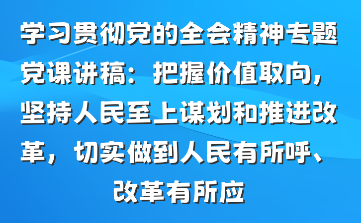 学习贯彻党的全会精神专题党课讲稿：把握价值取向，坚持人民至上谋划和推进改革，切实做到人民有所呼、改革有所应