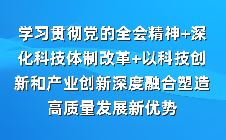 学习贯彻党的全会精神 深化科技体制改革 以科技创新和产业创新深度融合塑造高质量发展新优势