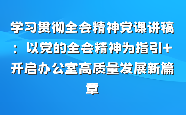 学习贯彻全会精神党课讲稿:以党的全会精神为指引 开启办公室高质量发展新篇章
