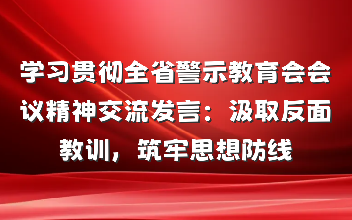学习贯彻全省警示教育会会议精神交流发言：汲取反面教训，筑牢思想防线
