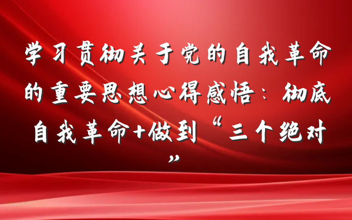 学习贯彻关于党的自我革命的重要思想心得感悟：彻底自我革命 做到“三个绝对”