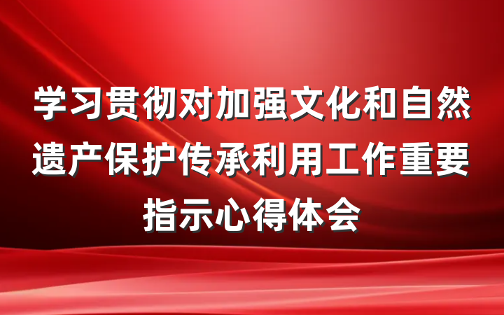 学习贯彻对加强文化和自然遗产保护传承利用工作重要指示心得体会