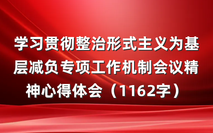 学习贯彻整治形式主义为基层减负专项工作机制会议精神心得体会（1162字）