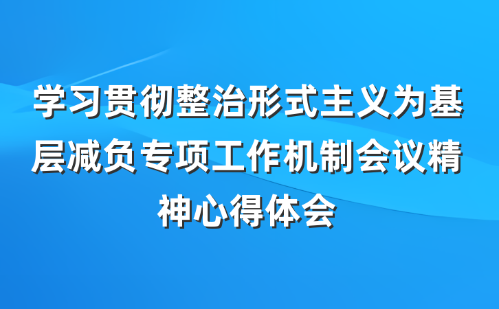 学习贯彻整治形式主义为基层减负专项工作机制会议精神心得体会