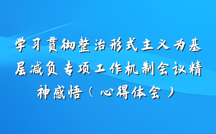 学习贯彻整治形式主义为基层减负专项工作机制会议精神感悟（心得体会）