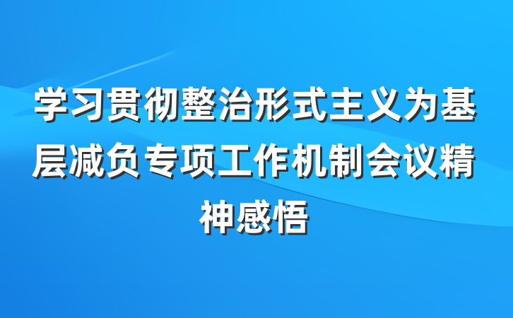 学习贯彻整治形式主义为基层减负专项工作机制会议精神感悟