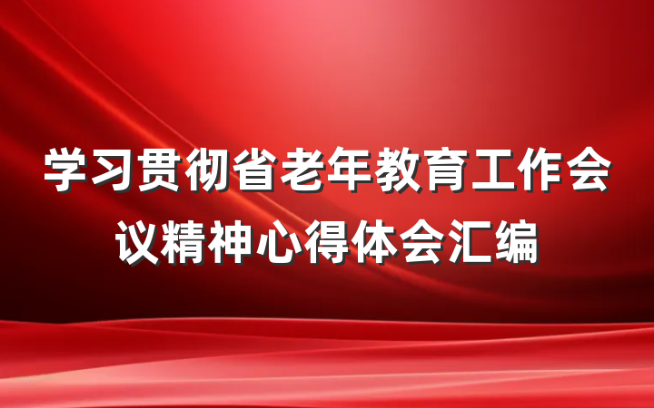 学习贯彻省老年教育工作会议精神心得体会汇编