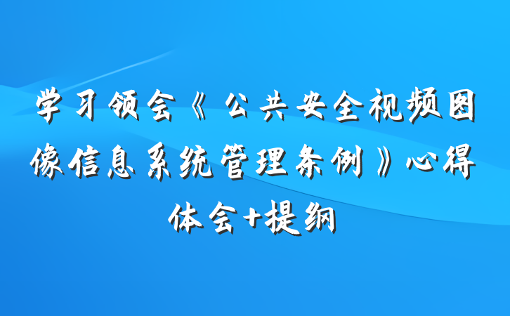 学习领会《公共安全视频图像信息系统管理条例》心得体会 提纲