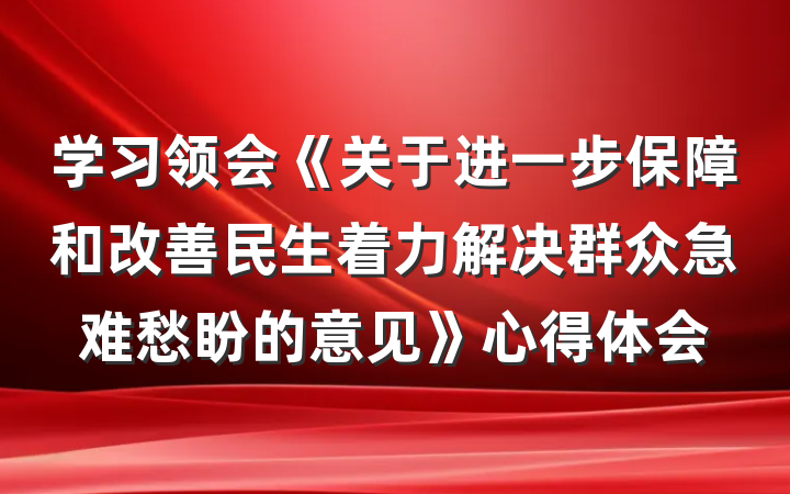 学习领会《关于进一步保障和改善民生着力解决群众急难愁盼的意见》心得体会