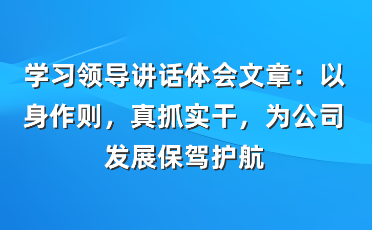 学习领导讲话体会文章：以身作则，真抓实干，为公司发展保驾护航