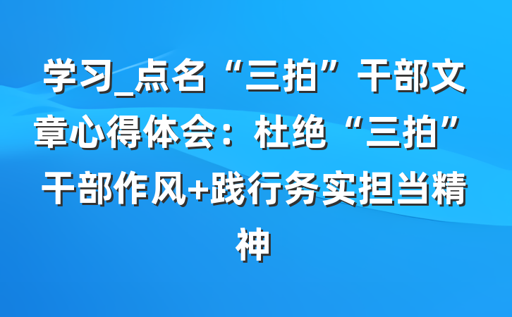 学习_点名“三拍”干部文章心得体会：杜绝“三拍”干部作风 践行务实担当精神