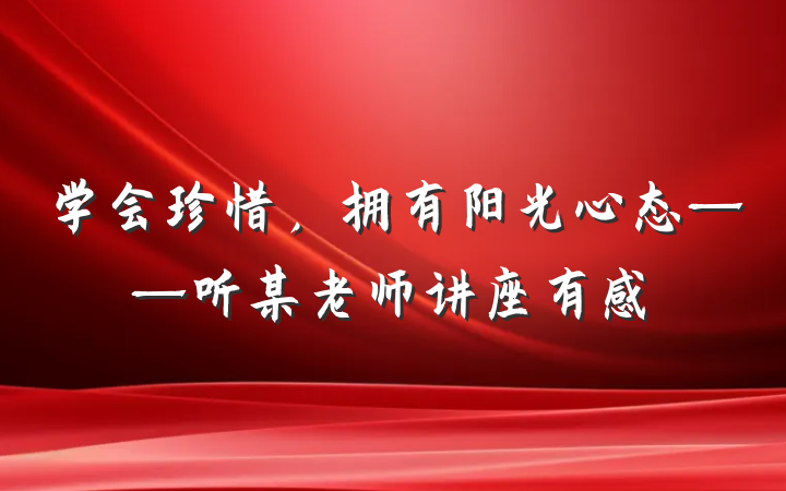 学会珍惜，拥有阳光心态——听某老师讲座有感