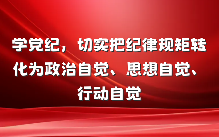 学党纪，切实把纪律规矩转化为政治自觉、思想自觉、行动自觉