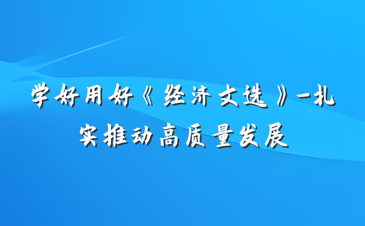 学好用好《经济文选》-扎实推动高质量发展