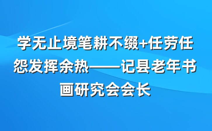 学无止境笔耕不缀 任劳任怨发挥余热——记县老年书画研究会会长