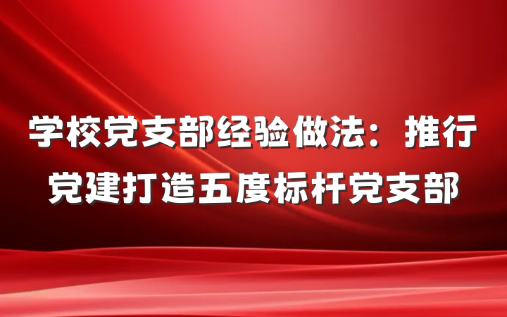 学校党支部经验做法：推行党建打造五度标杆党支部