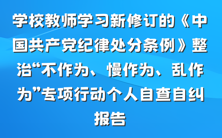 学校教师学习新修订的《中国共产党纪律处分条例》整治“不作为、慢作为、乱作为”专项行动个人自查自纠报告
