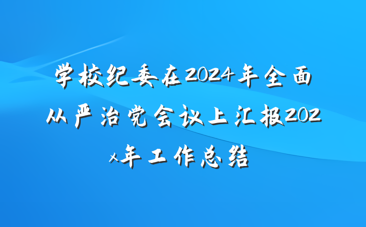 学校纪委在2024年全面从严治党会议上汇报202x年工作总结