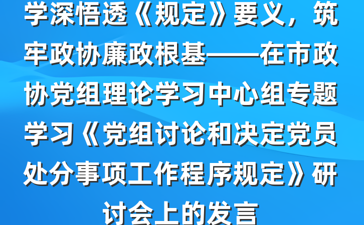 学深悟透《规定》要义，筑牢政协廉政根基——在市政协党组理论学习中心组专题学习《党组讨论和决定党员处分事项工作程序规定》研讨会上的发言