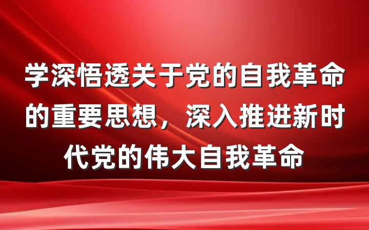 学深悟透关于党的自我革命的重要思想，深入推进新时代党的伟大自我革命