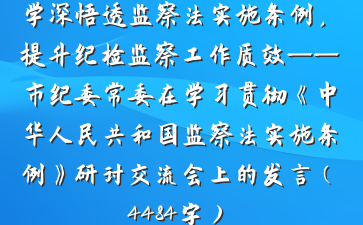 学深悟透监察法实施条例，提升纪检监察工作质效——市纪委常委在学习贯彻《中华人民共和国监察法实施条例》研讨交流会上的发言（4484字）