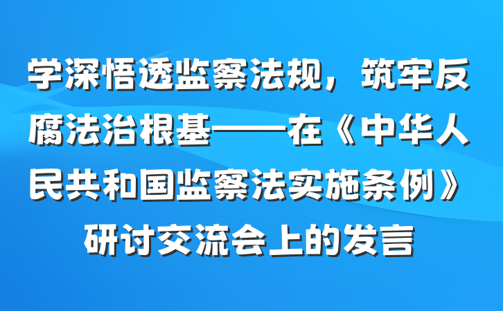 学深悟透监察法规，筑牢反腐法治根基——在《中华人民共和国监察法实施条例》研讨交流会上的发言