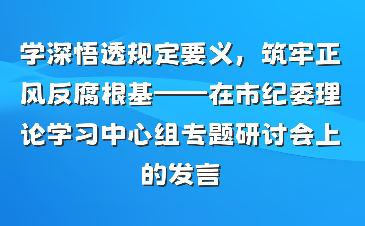 学深悟透规定要义，筑牢正风反腐根基——在市纪委理论学习中心组专题研讨会上的发言