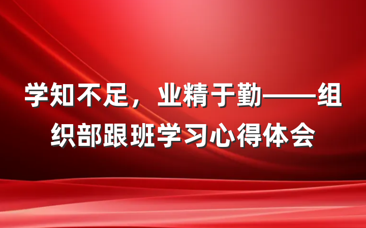 学知不足，业精于勤——组织部跟班学习心得体会
