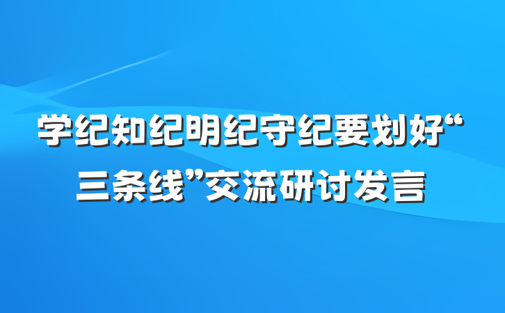 学纪知纪明纪守纪要划好“三条线”交流研讨发言
