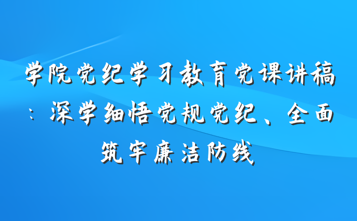 学院党纪学习教育党课讲稿：深学细悟党规党纪、全面筑牢廉洁防线