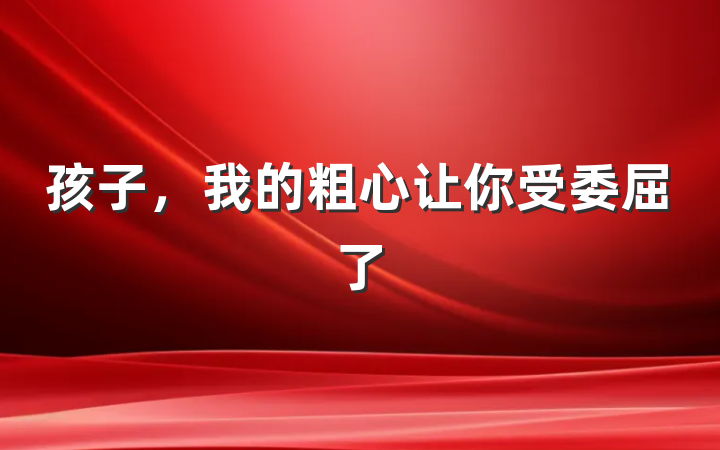 孩子，我的粗心让你受委屈了