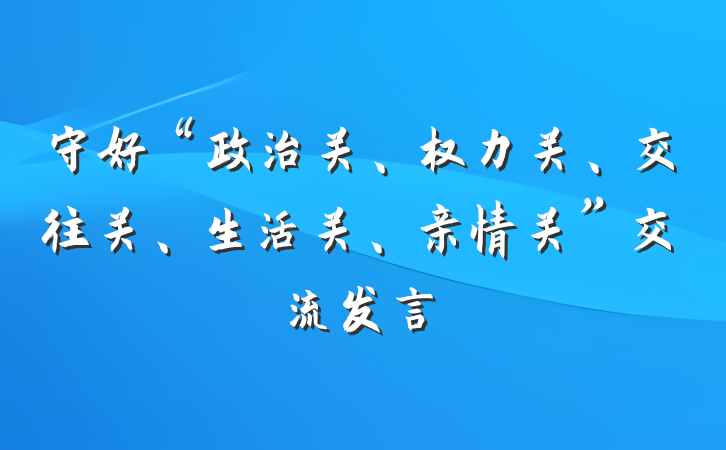 守好“政治关、权力关、交往关、生活关、亲情关”交流发言