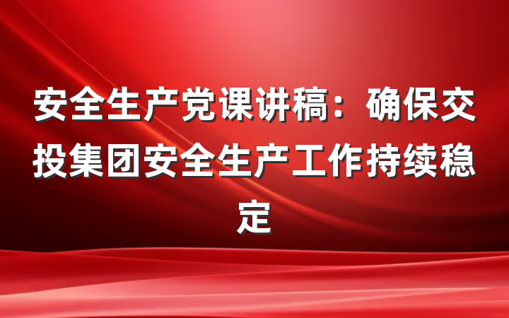 安全生产党课讲稿：确保交投集团安全生产工作持续稳定