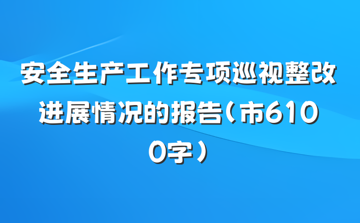 安全生产工作专项巡视整改进展情况的报告(市6100字)