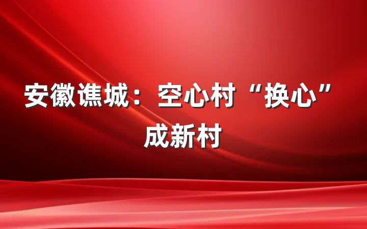 安徽谯城：空心村“换心”成新村