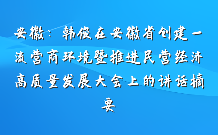 安徽：韩俊在安徽省创建一流营商环境暨推进民营经济高质量发展大会上的讲话摘要