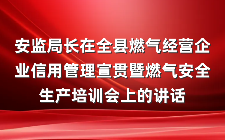 安监局长在全县燃气经营企业信用管理宣贯暨燃气安全生产培训会上的讲话