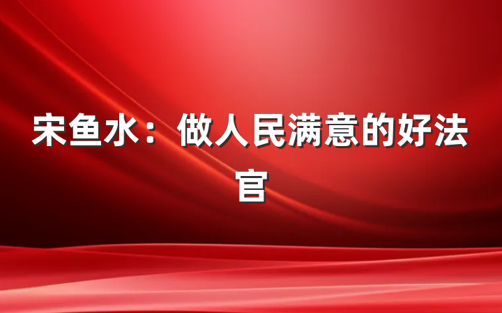 宋鱼水：做人民满意的好法官