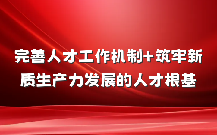 完善人才工作机制 筑牢新质生产力发展的人才根基