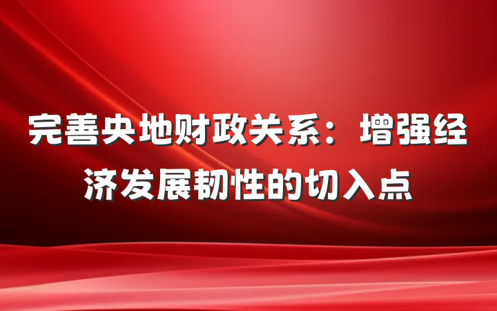 完善央地财政关系：增强经济发展韧性的切入点