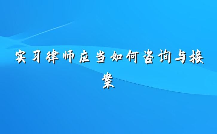 实习律师应当如何咨询与接案