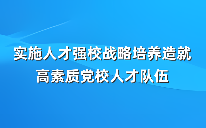 实施人才强校战略培养造就高素质党校人才队伍
