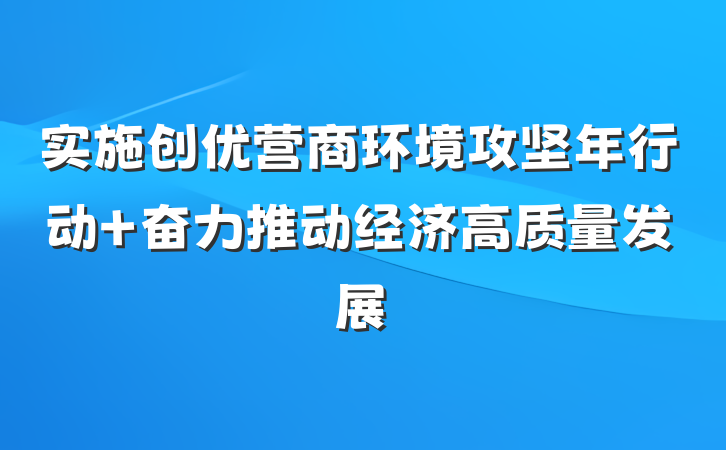 实施创优营商环境攻坚年行动 奋力推动经济高质量发展