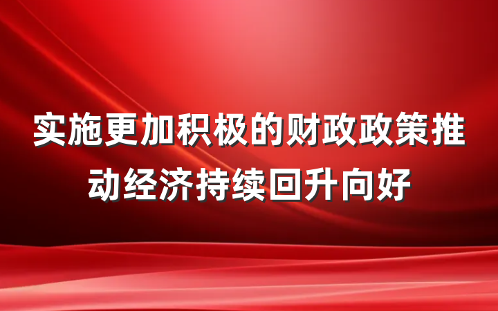 实施更加积极的财政政策推动经济持续回升向好