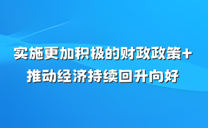 实施更加积极的财政政策 推动经济持续回升向好